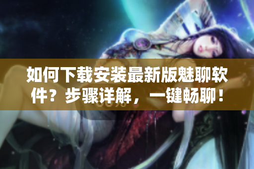 如何下載安裝最新版魅聊軟件？步驟詳解，一鍵暢聊！