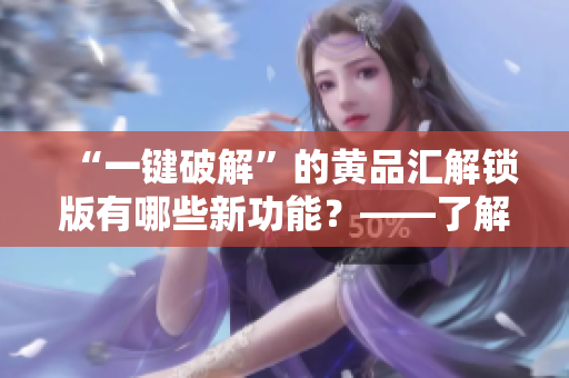 “一鍵破解”的黃品匯解鎖版有哪些新功能？——了解最新軟件破解工具