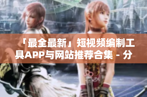 「最全最新」短視頻編制工具APP與網(wǎng)站推薦合集 - 分享高品質(zhì)成品及優(yōu)質(zhì)創(chuàng)作要素！