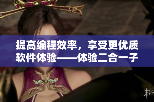 提高編程效率，享受更優(yōu)質(zhì)軟件體驗(yàn)——體驗(yàn)二合一子母被之便捷