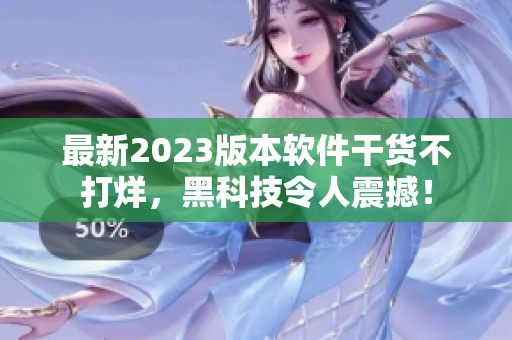 最新2023版本軟件干貨不打烊，黑科技令人震撼！