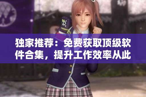 獨(dú)家推薦：免費(fèi)獲取頂級(jí)軟件合集，提升工作效率從此輕松愉悅