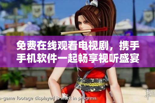 免費在線觀看電視劇，攜手手機軟件一起暢享視聽盛宴