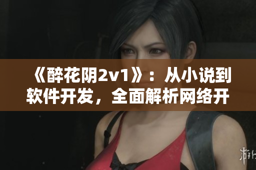 《醉花陰2v1》：從小說到軟件開發(fā)，全面解析網(wǎng)絡(luò)開發(fā)技巧