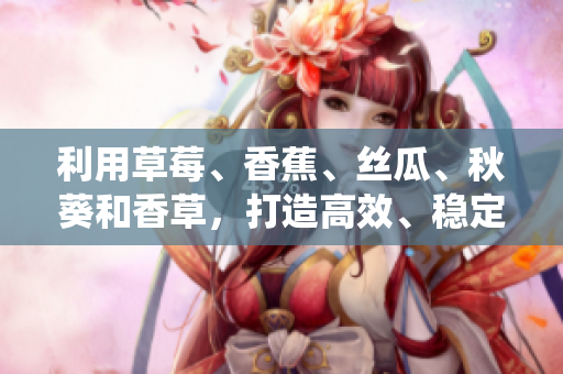 利用草莓、香蕉、絲瓜、秋葵和香草，打造高效、穩(wěn)定的網(wǎng)絡(luò)軟件系統(tǒng)