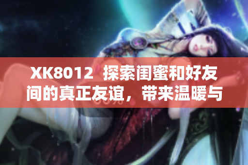 XK8012  探索閨蜜和好友間的真正友誼，帶來溫暖與啟示