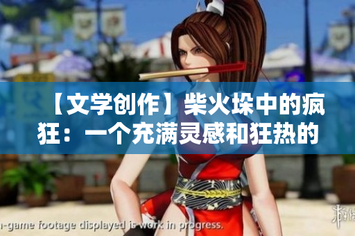 【文學(xué)創(chuàng)作】柴火垛中的瘋狂：一個(gè)充滿靈感和狂熱的創(chuàng)作故事！