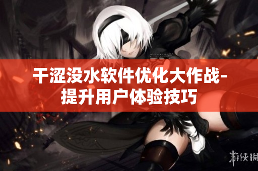 干澀沒水軟件優(yōu)化大作戰(zhàn)-提升用戶體驗(yàn)技巧