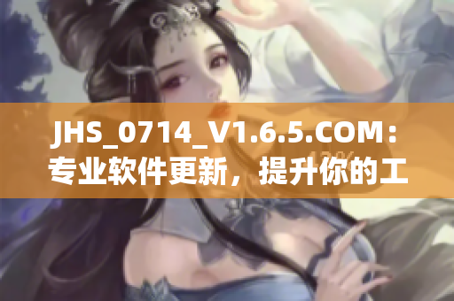 JHS_0714_V1.6.5.COM：專業(yè)軟件更新，提升你的工作效率
