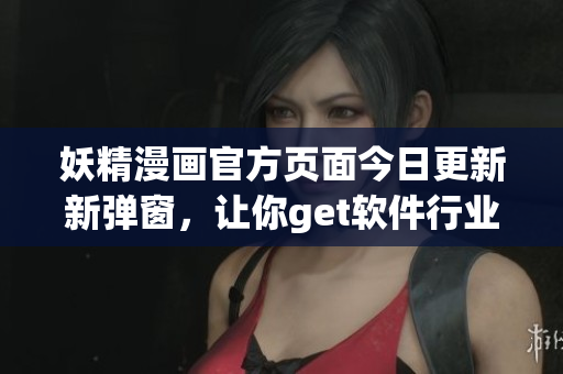 妖精漫畫官方頁面今日更新新彈窗，讓你get軟件行業(yè)最新動(dòng)態(tài)!