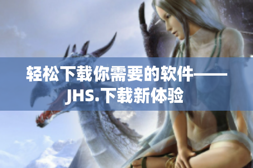 輕松下載你需要的軟件——JHS.下載新體驗(yàn)