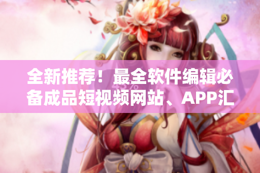 全新推薦！最全軟件編輯必備成品短視頻網(wǎng)站、APP匯總，讓創(chuàng)作更加簡便高效！