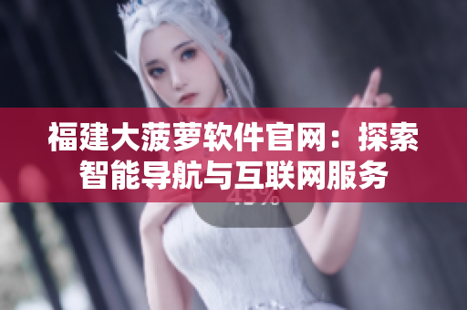 福建大菠蘿軟件官網(wǎng)：探索智能導(dǎo)航與互聯(lián)網(wǎng)服務(wù)