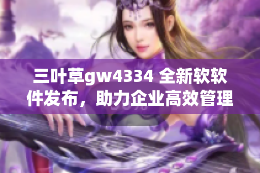 三葉草gw4334 全新軟軟件發(fā)布，助力企業(yè)高效管理