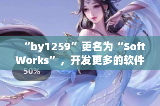 “by1259”更名為“SoftWorks”，開發(fā)更多的軟件來提高用戶體驗