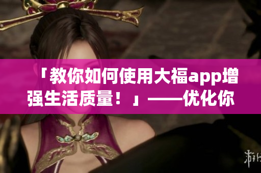 「教你如何使用大福app增強(qiáng)生活質(zhì)量！」——優(yōu)化你的日常生活體驗！