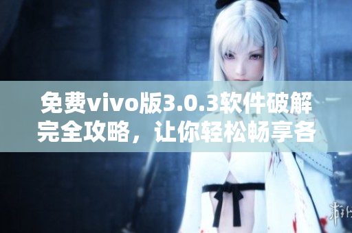 免費vivo版3.0.3軟件破解完全攻略，讓你輕松暢享各種應(yīng)用