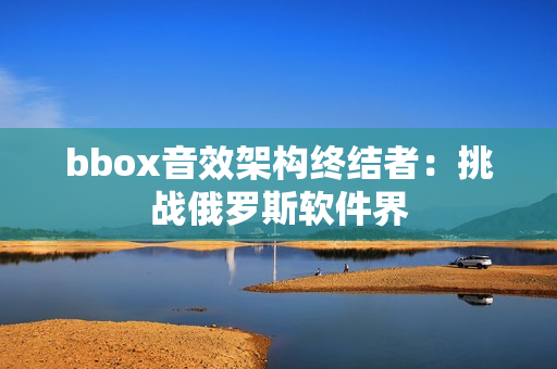 bbox音效架構(gòu)終結(jié)者：挑戰(zhàn)俄羅斯軟件界