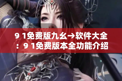 9 1免費(fèi)版九幺→軟件大全：9 1免費(fèi)版本全功能介紹