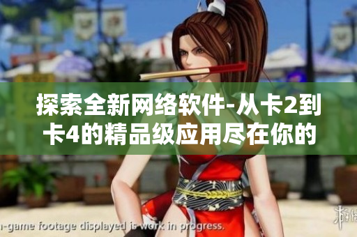 探索全新網(wǎng)絡(luò)軟件-從卡2到卡4的精品級(jí)應(yīng)用盡在你的手指之間