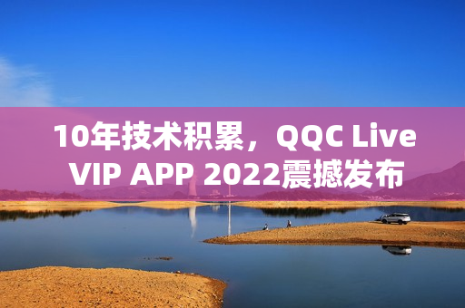 10年技術積累，QQC Live VIP APP 2022震撼發(fā)布