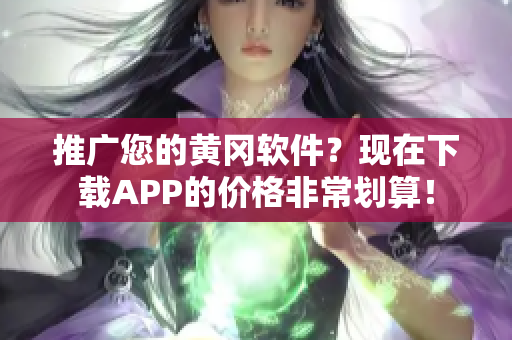 推廣您的黃岡軟件？現(xiàn)在下載APP的價格非常劃算！