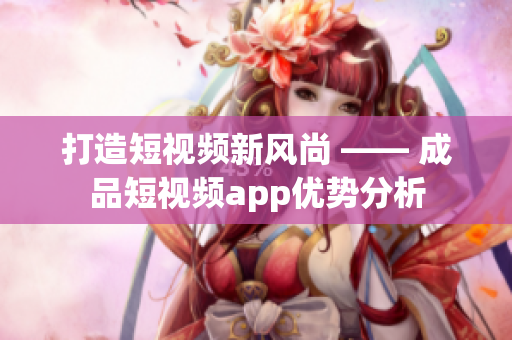 打造短視頻新風(fēng)尚 —— 成品短視頻app優(yōu)勢分析