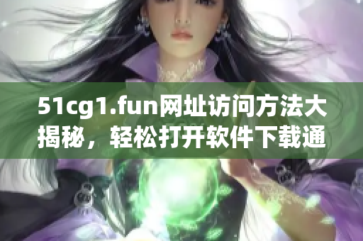 51cg1.fun網(wǎng)址訪問(wèn)方法大揭秘，輕松打開(kāi)軟件下載通道
