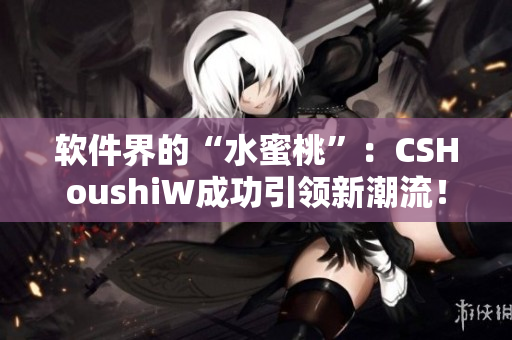 軟件界的“水蜜桃”：CSHoushiW成功引領(lǐng)新潮流！