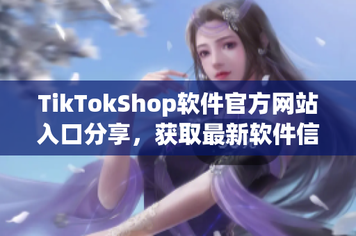TikTokShop軟件官方網(wǎng)站入口分享，獲取最新軟件信息