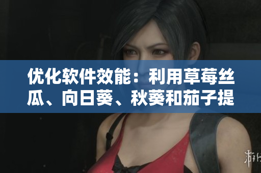 優(yōu)化軟件效能：利用草莓絲瓜、向日葵、秋葵和茄子提升網(wǎng)絡(luò)應(yīng)用速度