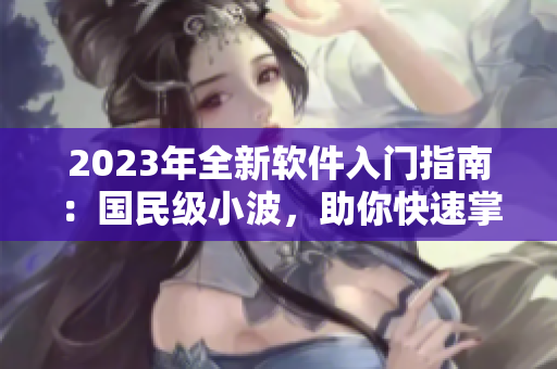 2023年全新軟件入門指南：國民級(jí)小波，助你快速掌握軟件基礎(chǔ)技能