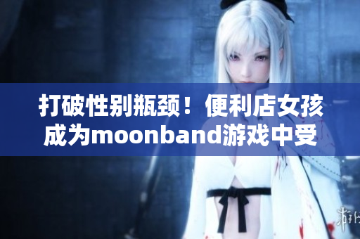 打破性別瓶頸！便利店女孩成為moonband游戲中受歡迎的角色