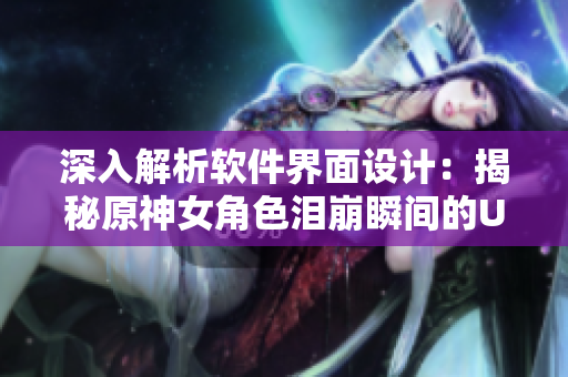 深入解析軟件界面設(shè)計：揭秘原神女角色淚崩瞬間的UI設(shè)計