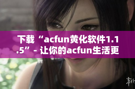 下載“acfun黃化軟件1.1.5”- 讓你的acfun生活更加色彩繽紛