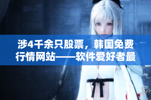涉4千余只股票，韓國(guó)免費(fèi)行情網(wǎng)站——軟件愛(ài)好者最愛(ài)用的理由
