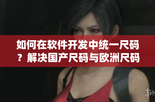 如何在軟件開發(fā)中統(tǒng)一尺碼？解決國(guó)產(chǎn)尺碼與歐洲尺碼的轉(zhuǎn)換問題