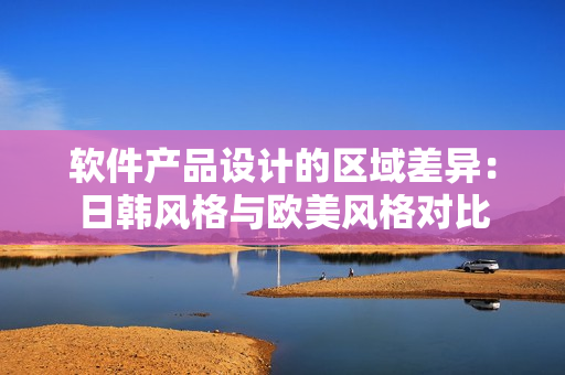軟件產(chǎn)品設(shè)計(jì)的區(qū)域差異：日韓風(fēng)格與歐美風(fēng)格對(duì)比
