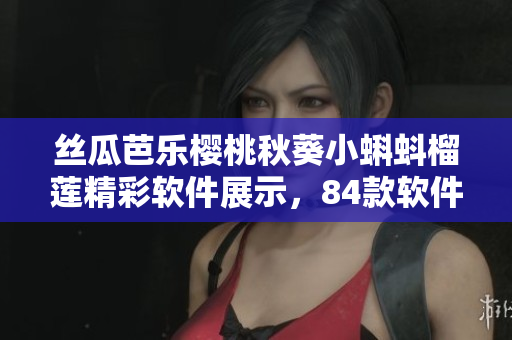 絲瓜芭樂櫻桃秋葵小蝌蚪榴蓮精彩軟件展示，84款軟件全方位上線