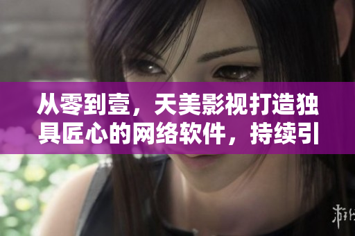 從零到壹，天美影視打造獨(dú)具匠心的網(wǎng)絡(luò)軟件，持續(xù)引領(lǐng)行業(yè)革命