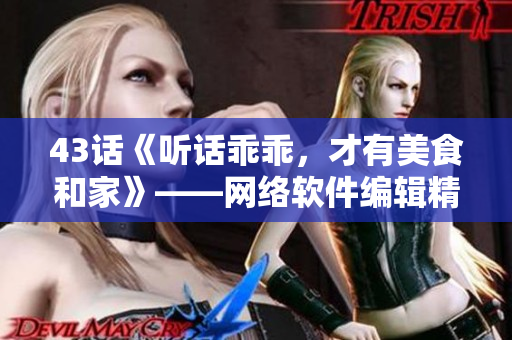 43話《聽話乖乖，才有美食和家》——網(wǎng)絡軟件編輯精選愛火難酎主題文章