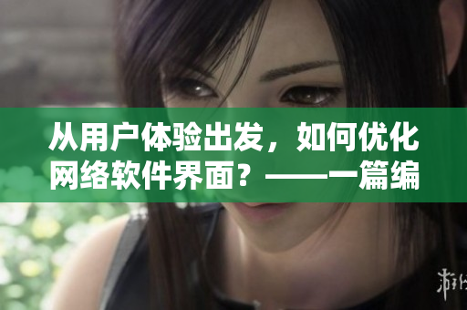 從用戶體驗出發(fā)，如何優(yōu)化網(wǎng)絡(luò)軟件界面？——一篇編輯的思考