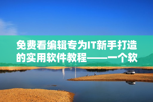 免費(fèi)看編輯專為IT新手打造的實(shí)用軟件教程——一個軟件編寫者的奉獻(xiàn)