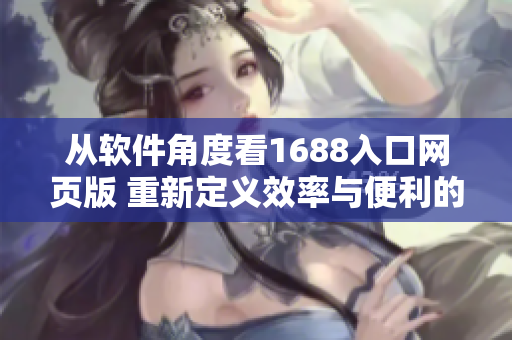 從軟件角度看1688入口網(wǎng)頁版 重新定義效率與便利的跨境采購平臺
