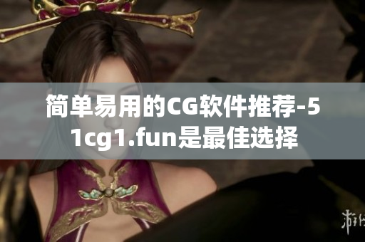 簡單易用的CG軟件推薦-51cg1.fun是最佳選擇