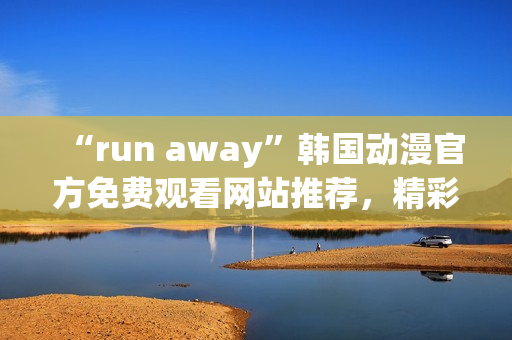 “run away”韓國動(dòng)漫官方免費(fèi)觀看網(wǎng)站推薦，精彩劇情不容錯(cuò)過！