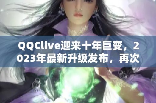 QQClive迎來十年巨變，2023年最新升級發(fā)布，再次顛覆網(wǎng)絡(luò)直播新常態(tài)