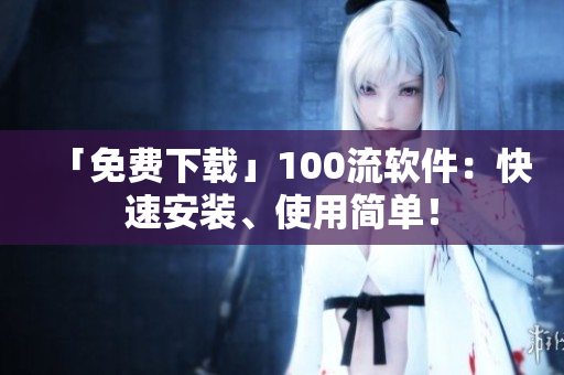 「免費(fèi)下載」100流軟件：快速安裝、使用簡單！