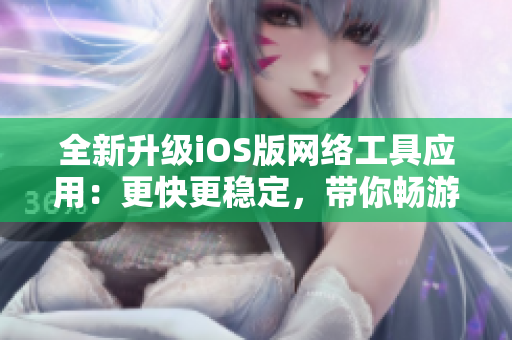 全新升級iOS版網(wǎng)絡(luò)工具應(yīng)用：更快更穩(wěn)定，帶你暢游網(wǎng)絡(luò)世界