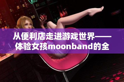 從便利店走進(jìn)游戲世界——體驗(yàn)女孩moonband的全新冒險(xiǎn)